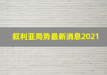 叙利亚局势最新消息2021