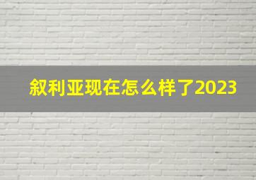 叙利亚现在怎么样了2023