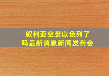 叙利亚空袭以色列了吗最新消息新闻发布会