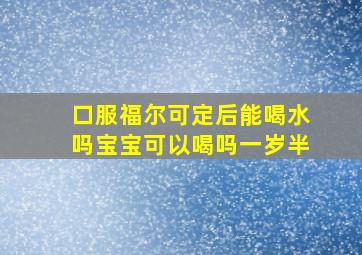 口服福尔可定后能喝水吗宝宝可以喝吗一岁半