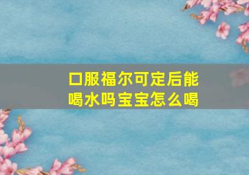 口服福尔可定后能喝水吗宝宝怎么喝