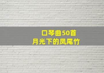 口琴曲50首月光下的凤尾竹