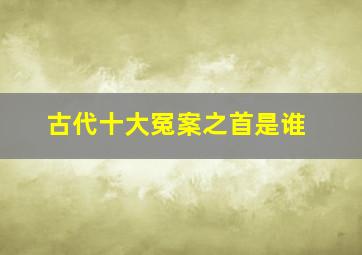 古代十大冤案之首是谁