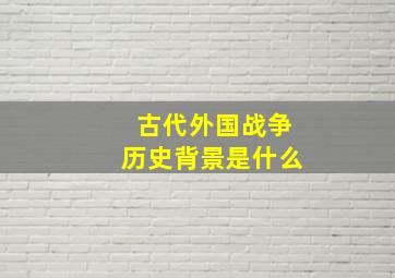 古代外国战争历史背景是什么