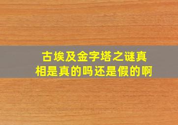 古埃及金字塔之谜真相是真的吗还是假的啊