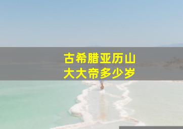 古希腊亚历山大大帝多少岁