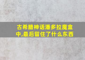 古希腊神话潘多拉魔盒中,最后留住了什么东西