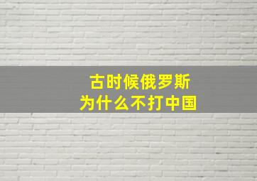 古时候俄罗斯为什么不打中国