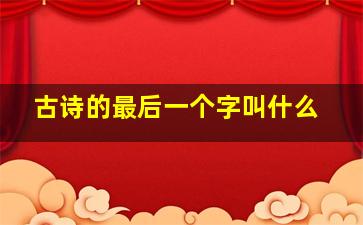 古诗的最后一个字叫什么