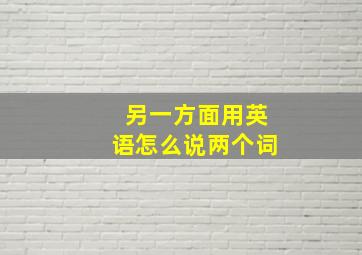 另一方面用英语怎么说两个词