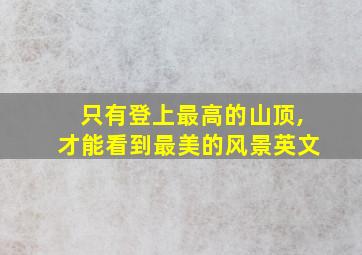 只有登上最高的山顶,才能看到最美的风景英文