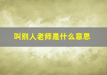 叫别人老师是什么意思