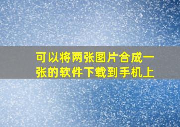 可以将两张图片合成一张的软件下载到手机上