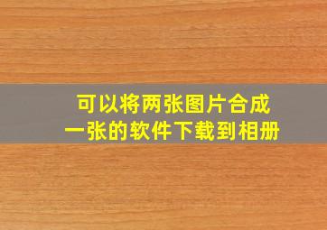 可以将两张图片合成一张的软件下载到相册