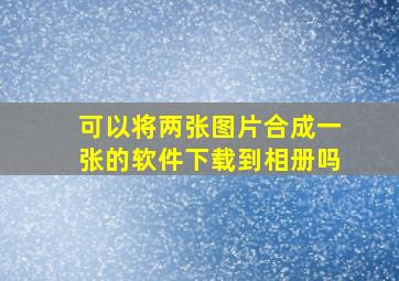 可以将两张图片合成一张的软件下载到相册吗