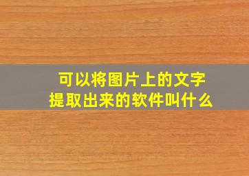 可以将图片上的文字提取出来的软件叫什么