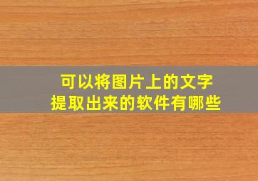 可以将图片上的文字提取出来的软件有哪些