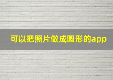 可以把照片做成圆形的app