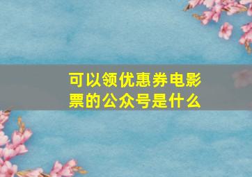 可以领优惠券电影票的公众号是什么