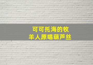 可可托海的牧羊人原唱葫芦丝