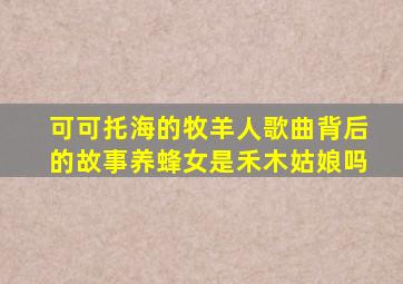 可可托海的牧羊人歌曲背后的故事养蜂女是禾木姑娘吗