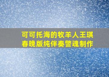 可可托海的牧羊人王琪春晚版纯伴奏警魂制作