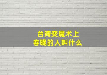 台湾变魔术上春晚的人叫什么