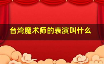 台湾魔术师的表演叫什么