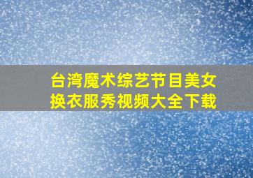 台湾魔术综艺节目美女换衣服秀视频大全下载