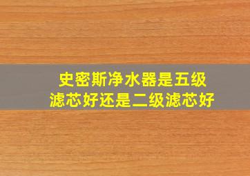 史密斯净水器是五级滤芯好还是二级滤芯好