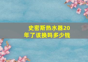 史密斯热水器20年了该换吗多少钱