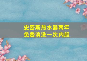 史密斯热水器两年免费清洗一次内胆