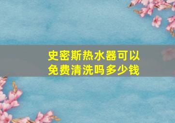 史密斯热水器可以免费清洗吗多少钱