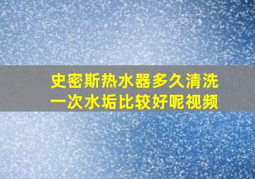 史密斯热水器多久清洗一次水垢比较好呢视频