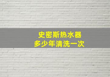 史密斯热水器多少年清洗一次