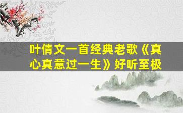 叶倩文一首经典老歌《真心真意过一生》好听至极