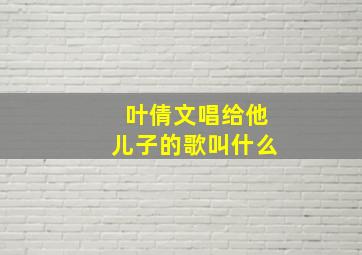 叶倩文唱给他儿子的歌叫什么