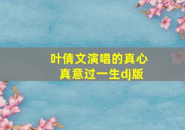 叶倩文演唱的真心真意过一生dj版