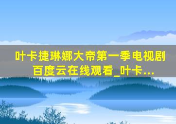 叶卡捷琳娜大帝第一季电视剧百度云在线观看_叶卡...