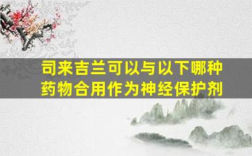 司来吉兰可以与以下哪种药物合用作为神经保护剂