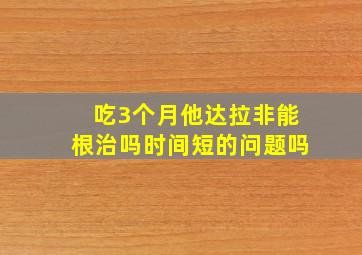 吃3个月他达拉非能根治吗时间短的问题吗