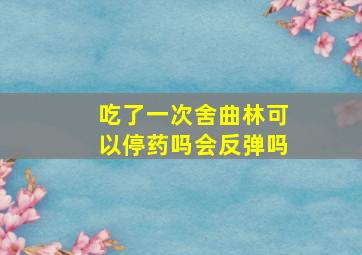 吃了一次舍曲林可以停药吗会反弹吗