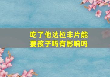 吃了他达拉非片能要孩子吗有影响吗