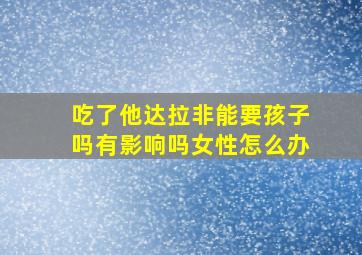 吃了他达拉非能要孩子吗有影响吗女性怎么办