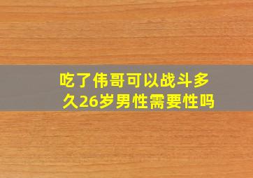 吃了伟哥可以战斗多久26岁男性需要性吗