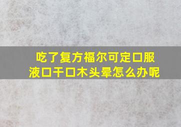 吃了复方福尔可定口服液口干口木头晕怎么办呢