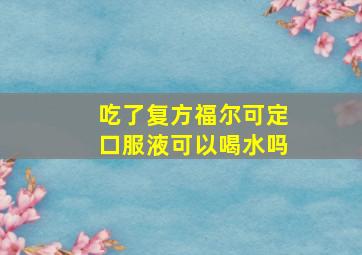 吃了复方福尔可定口服液可以喝水吗