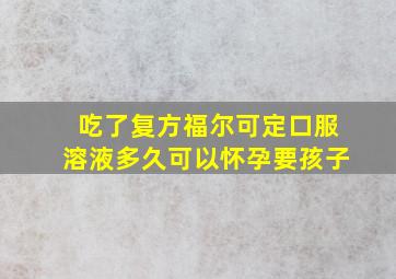 吃了复方福尔可定口服溶液多久可以怀孕要孩子