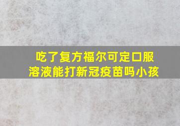 吃了复方福尔可定口服溶液能打新冠疫苗吗小孩