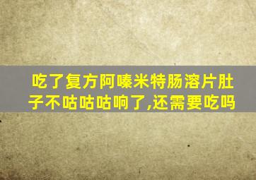 吃了复方阿嗪米特肠溶片肚子不咕咕咕响了,还需要吃吗